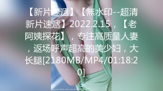 【新片速遞】【無水印--超清新片速遞】2022.2.15，【老阿姨探花】，专注高质量人妻，返场呼声超高的美少妇，大长腿[2180MB/MP4/01:18:20]