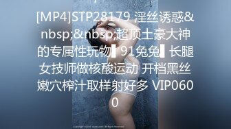 [MP4]STP28179 淫丝诱惑&nbsp;&nbsp;超顶土豪大神的专属性玩物▌91兔兔▌长腿女技师做核酸运动 开档黑丝嫩穴榨汁取样射好多 VIP0600