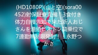 (HD1080P)(山と空)(sora00452)射保証寮完備！3食付き 体力自慢告知で来た新人おじさんを連続ピストン騎乗位で7連勤無制限発射！！永野つかさ