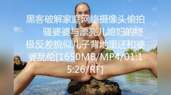 黑客破解家庭网络摄像头偷拍❤️ 骚婆婆与漂亮儿媳妇的终极反差貌似儿子背地里还和婆婆乱伦[1650MB/MP4/01:15:26/RF]