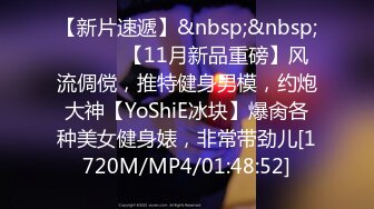 【新片速遞】&nbsp;&nbsp;⚫️⚫️【11月新品重磅】风流倜傥，推特健身男模，约炮大神【YoShiE冰块】爆肏各种美女健身婊，非常带劲儿[1720M/MP4/01:48:52]