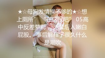 ★☆母狗发情操不够的★☆想上厕所” “在这尿吧” 05高中反差萝莉， 无套后入嫩白屁股。 事后解释了很久什么是潮吹