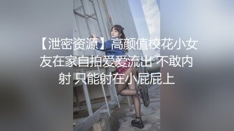 【泄密资源】高颜值校花小女友在家自拍爱爱流出 不敢内射 只能射在小屁屁上