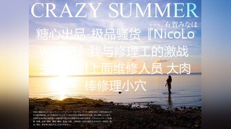 糖心出品-极品骚货『NicoLove妮可』我与修理工的激战 主动勾引上面维修人员 大肉棒修理小穴