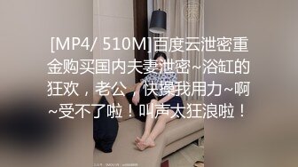 [MP4/ 510M]百度云泄密重金购买国内夫妻泄密~浴缸的狂欢，老公，快操我用力~啊~受不了啦！叫声太狂浪啦！