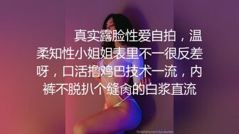 ⚫️⚫️真实露脸性爱自拍，温柔知性小姐姐表里不一很反差呀，口活撸鸡巴技术一流，内裤不脱扒个缝肏的白浆直流