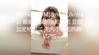 [MP4/ 519M]&nbsp;&nbsp; 最新破解新维拉舞团 亚娜加密特期二 无内小黑毛热舞 VIP版