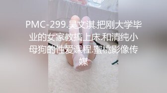 PMC-299.吴文淇.把刚大学毕业的女家教搞上床.和清纯小母狗的性爱课程.蜜桃影像传媒