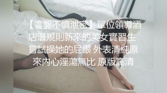 【雲盤不慎泄密】單位領導酒店潛規則新來的美女實習生 嘗試操她的屁眼 外表清純原來內心淫蕩無比 原版高清