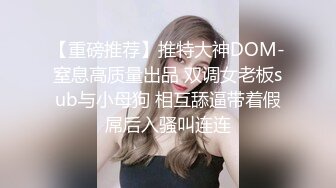 【重磅推荐】推特大神DOM-窒息高质量出品 双调女老板sub与小母狗 相互舔逼带着假屌后入骚叫连连