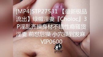 [MP4]STP27531 【最新极品流出】绿帽淫妻『Choloc』3P淫乱齐操身材不错性瘾骚货淫妻 前怼后操 小穴操到发麻 VIP0600