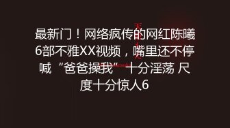 最新门！网络疯传的网红陈曦6部不雅XX视频，嘴里还不停喊“爸爸操我”十分淫荡 尺度十分惊人6