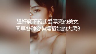 强奸魔下药迷翻漂亮的美女,同事各种姿势爆插她的大黑B