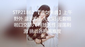 STP21862 【渣女来袭】上午野外 蓝天白云大太阳 无套啪啪口交舔穴 释放天性 淫荡刺激 挑战各种高难度