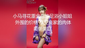 小马寻花重金忽悠足浴小姐姐 外围的价格 享受良家的肉体苗条美腿