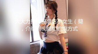 大大力抽插服装店小女生（簡，介福利视频和约炮方式