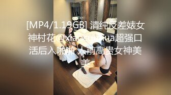 [MP4/1.19GB] 清纯反差婊女神村花@xiaocunhua超强口活后入啪啪 人前高贵女神美美