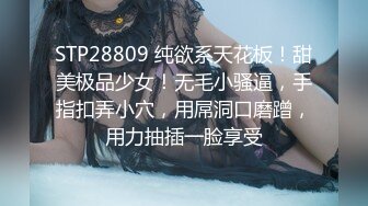 STP28809 纯欲系天花板！甜美极品少女！无毛小骚逼，手指扣弄小穴，用屌洞口磨蹭，用力抽插一脸享受