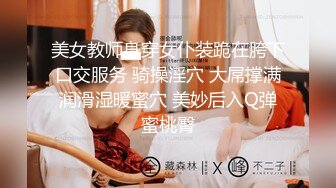 美女教师身穿女仆装跪在胯下口交服务 骑操淫穴 大屌撑满润滑湿暖蜜穴 美妙后入Q弹蜜桃臀