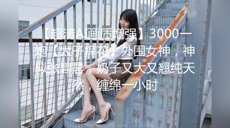 【超清AI画质增强】3000一炮【太子探花】外围女神，神似张碧晨，奶子又大又翘纯天然，缠绵一小时