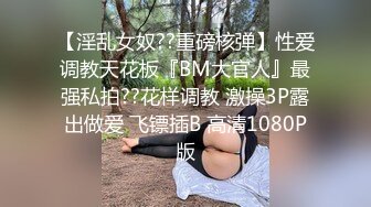 【淫乱女奴??重磅核弹】性爱调教天花板『BM大官人』最强私拍??花样调教 激操3P露出做爱 飞镖插B 高清1080P版