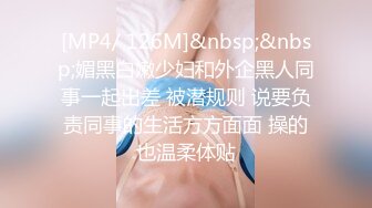 [MP4/ 126M]&nbsp;&nbsp;媚黑白嫩少妇和外企黑人同事一起出差 被潜规则 说要负责同事的生活方方面面 操的也温柔体贴