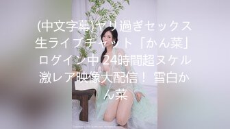 (中文字幕)ヤリ過ぎセックス生ライブチャット「かん菜」ログイン中 24時間超ヌケル激レア映像大配信！ 雪白かん菜