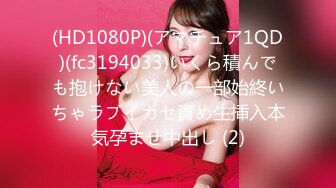 (HD1080P)(アマチュア1QD)(fc3194033)いくら積んでも抱けない美人の一部始終いちゃラブイカセ責め生挿入本気孕ませ中出し (2)