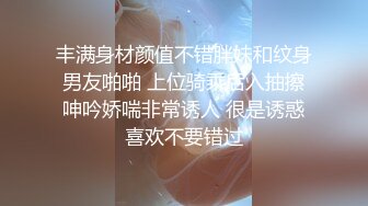 丰满身材颜值不错胖妹和纹身男友啪啪 上位骑乘后入抽擦呻吟娇喘非常诱人 很是诱惑喜欢不要错过