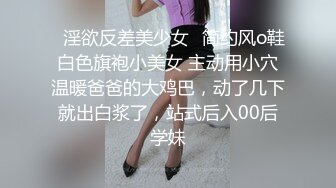 ✿淫欲反差美少女✿简约风o鞋白色旗袍小美女 主动用小穴温暖爸爸的大鸡巴，动了几下就出白浆了，站式后入00后学妹