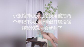 小旅馆钟点房上帝视角偷拍两个年纪不大的小情侣开房没啥经验没玩一会就射了