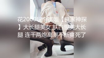 花2000玩个御姐【良家神探】大长腿美女 肤白貌美大长腿 连干两炮高潮不断爽死了