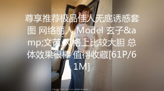 尊享推荐极品佳人无底诱惑套图 网络丽人 Model 玄子&amp;文芮 风格上比较大胆 总体效果很棒 值得收藏[61P/61M]