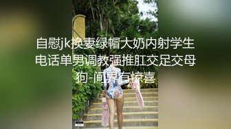 自慰jk换妻绿帽大奶内射学生电话单男调教强推肛交足交母狗-间界有惊喜