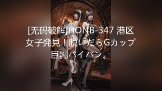 [无码破解]HONB-347 港区女子発見！脱いだらGカップ巨乳パイパン。