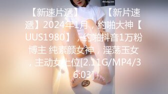 【新速片遞】 ♈♈♈【新片速遞】2024年1月，约啪大神【UUS1980】，约啪抖音1万粉博主 纯素颜女神，淫荡玉女，主动女上位[2.11G/MP4/36:03]