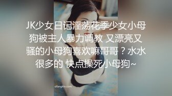 JK少女日记淫荡花季少女小母狗被主人暴力调教 又漂亮又骚的小母狗喜欢嘛哥哥？水水很多的 快点操死小母狗~