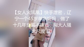 【女人火凤凰】快手泄密，辽宁一个45岁单亲妈妈，做了十几年女装不赚钱，胸大人骚大尺度 (2)