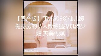 【国产版】[TMG098]仙儿媛 健身房的私人教练猛操饥渴少妇 天美传媒