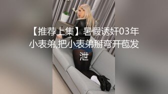 【推荐上集】暑假诱奸03年小表弟,把小表弟掰弯开苞发泄