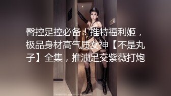 臀控足控必备！推特福利姬，极品身材高气质女神【不是丸子】全集，推油足交紫薇打炮