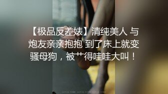 【极品反差婊】清纯美人 与炮友亲亲抱抱 到了床上就变骚母狗，被艹得哇哇大叫！