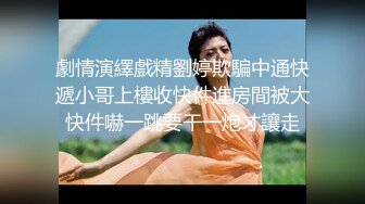 劇情演繹戲精劉婷欺騙中通快遞小哥上樓收快件進房間被大快件嚇一跳要干一炮才讓走