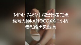 [MP4/ 746M] 媚黑骚婊 顶级绿帽大神KANOCOXX把小娇妻献给黑鬼爆操