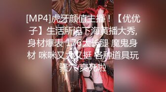 [MP4]虎牙颜值主播！【优优子】生活所迫下海黄播大秀,身材爆表 176大长腿 魔鬼身材 咪咪又大又挺 各种道具玩骚穴 爽死啦