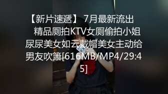 【新片速遞】 7月最新流出❤️精品厕拍KTV女厕偷拍小姐尿尿美女如云戴帽美女主动给男友吹箫[616MB/MP4/29:45]