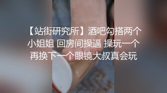 【站街研究所】酒吧勾搭两个小姐姐 回房间操逼 操玩一个再换下一个眼镜大叔真会玩