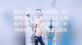 超级PUA大神真实约炮，91推特大神【LOVELOL】上海赴约3P反差眼镜美少女，长得身材娇小想不到这么耐肏