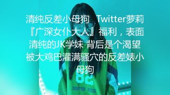 清纯反差小母狗✿Twitter萝莉『广深女仆大人』福利，表面清纯的JK学妹 背后是个渴望被大鸡巴灌满骚穴的反差婊小母狗