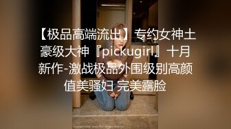 【极品高端流出】专约女神土豪级大神『pickugirl』十月新作-激战极品外围级别高颜值美骚妇 完美露脸